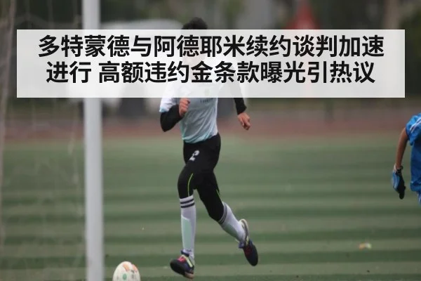 多特蒙德与阿德耶米续约谈判加速进行 高额违约金条款曝光引热议